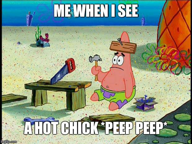 Patrick  | ME WHEN I SEE; A HOT CHICK *PEEP PEEP* | image tagged in patrick | made w/ Imgflip meme maker