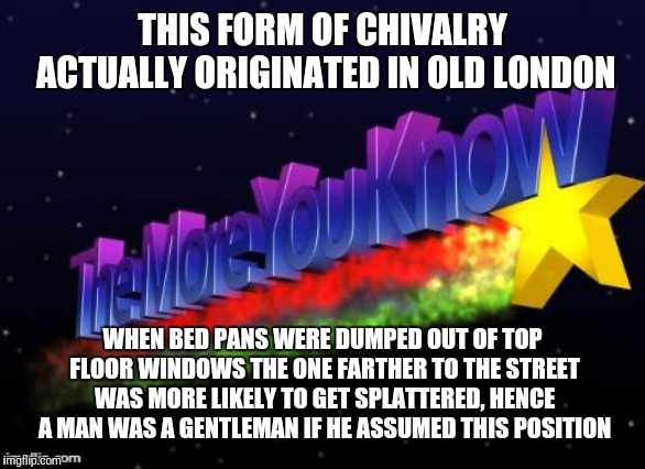 the more you know | THIS FORM OF CHIVALRY ACTUALLY ORIGINATED IN OLD LONDON WHEN BED PANS WERE DUMPED OUT OF TOP FLOOR WINDOWS THE ONE FARTHER TO THE STREET WAS | image tagged in the more you know | made w/ Imgflip meme maker