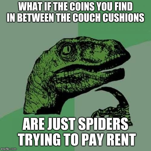 Philosoraptor Meme | WHAT IF THE COINS YOU FIND IN BETWEEN THE COUCH CUSHIONS; ARE JUST SPIDERS TRYING TO PAY RENT | image tagged in memes,philosoraptor | made w/ Imgflip meme maker