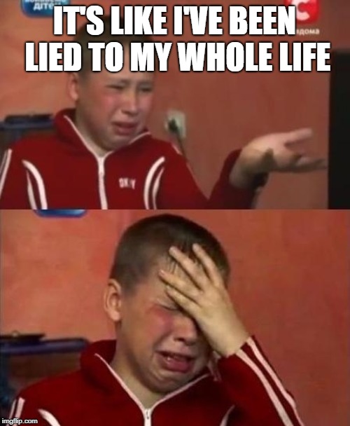 ukrainian kid crying | IT'S LIKE I'VE BEEN LIED TO MY WHOLE LIFE | image tagged in ukrainian kid crying | made w/ Imgflip meme maker