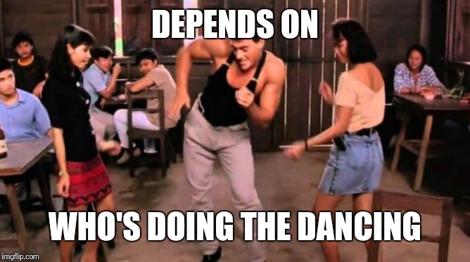 jean claude van damme dancing  | DEPENDS ON WHO'S DOING THE DANCING | image tagged in jean claude van damme dancing | made w/ Imgflip meme maker