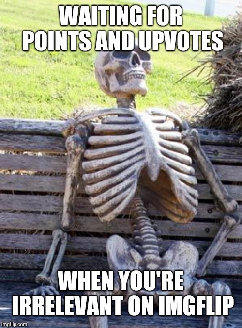 Waiting Skeleton | WAITING FOR POINTS AND UPVOTES; WHEN YOU'RE IRRELEVANT ON IMGFLIP | image tagged in memes,waiting skeleton | made w/ Imgflip meme maker