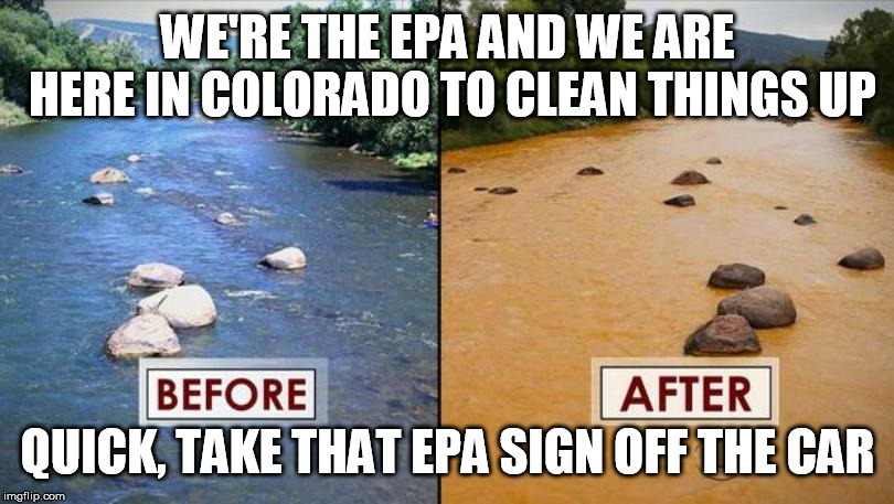 The government does everything better than corporations.......... except the Gold King Mine cleanup in Colorado a few years ago  | WE'RE THE EPA AND WE ARE HERE IN COLORADO TO CLEAN THINGS UP QUICK, TAKE THAT EPA SIGN OFF THE CAR | image tagged in epa,clean this up | made w/ Imgflip meme maker