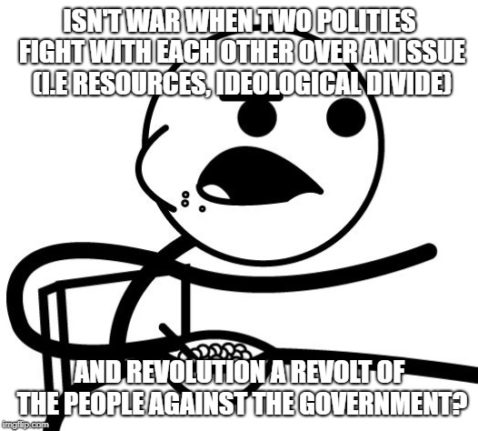Pics or it didn't happen  | ISN'T WAR WHEN TWO POLITIES FIGHT WITH EACH OTHER OVER AN ISSUE (I.E RESOURCES, IDEOLOGICAL DIVIDE) AND REVOLUTION A REVOLT OF THE PEOPLE AG | image tagged in pics or it didn't happen | made w/ Imgflip meme maker