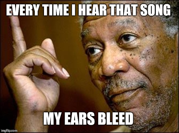 This Morgan Freeman | EVERY TIME I HEAR THAT SONG MY EARS BLEED | image tagged in this morgan freeman | made w/ Imgflip meme maker