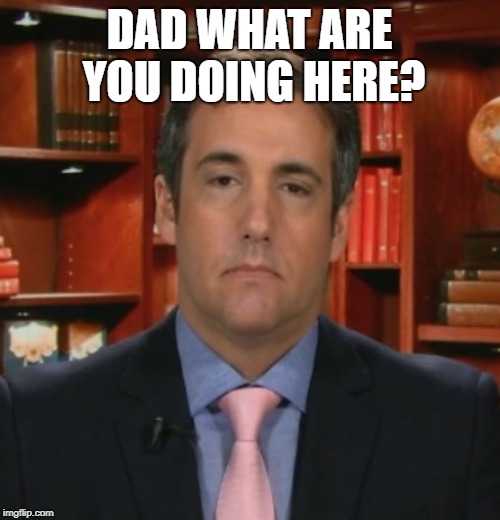 Michael Cohen | DAD WHAT ARE YOU DOING HERE? | image tagged in michael cohen | made w/ Imgflip meme maker