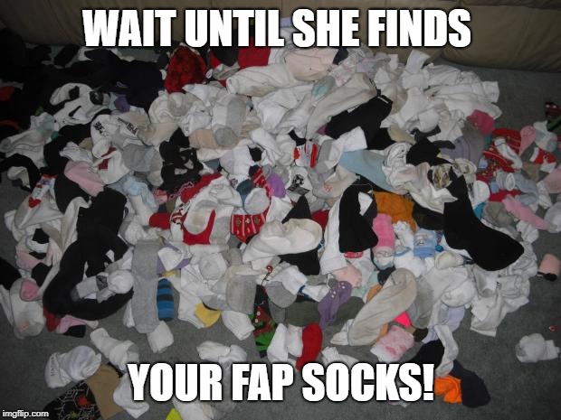 fap socks | WAIT UNTIL SHE FINDS YOUR FAP SOCKS! | image tagged in fap socks | made w/ Imgflip meme maker