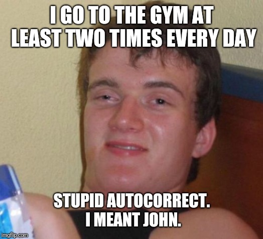 10 Guy Meme | I GO TO THE GYM AT LEAST TWO TIMES EVERY DAY; STUPID AUTOCORRECT. I MEANT JOHN. | image tagged in memes,10 guy,autocorrect | made w/ Imgflip meme maker