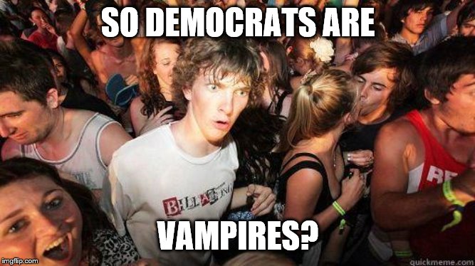 Sudden Realization | SO DEMOCRATS ARE VAMPIRES? | image tagged in sudden realization | made w/ Imgflip meme maker