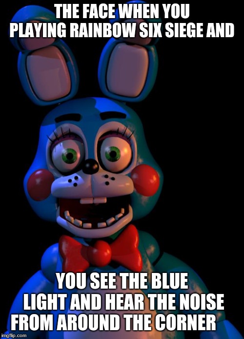 Toy Bonnie FNaF | THE FACE WHEN YOU PLAYING RAINBOW SIX SIEGE AND; YOU SEE THE BLUE LIGHT AND HEAR THE NOISE FROM AROUND THE CORNER | image tagged in toy bonnie fnaf | made w/ Imgflip meme maker