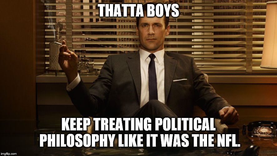 MadMen | THATTA BOYS KEEP TREATING POLITICAL PHILOSOPHY LIKE IT WAS THE NFL. | image tagged in madmen | made w/ Imgflip meme maker