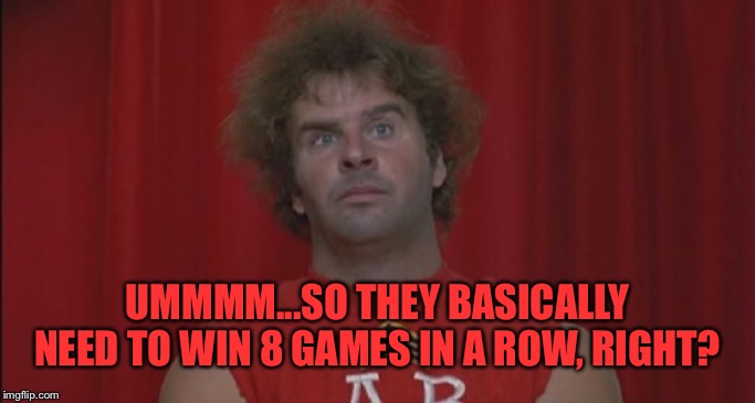  revenge of the nerds ogre  | UMMMM...SO THEY BASICALLY NEED TO WIN 8 GAMES IN A ROW, RIGHT? | image tagged in revenge of the nerds ogre | made w/ Imgflip meme maker
