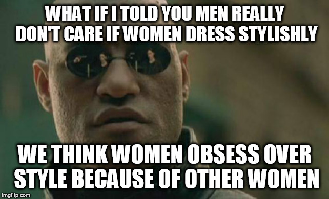 Matrix Morpheus Meme | WHAT IF I TOLD YOU MEN REALLY DON'T CARE IF WOMEN DRESS STYLISHLY; WE THINK WOMEN OBSESS OVER STYLE BECAUSE OF OTHER WOMEN | image tagged in memes,matrix morpheus | made w/ Imgflip meme maker