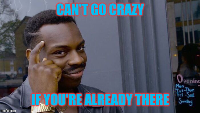 That'll teach 'em to call me crazy...no, it probably won't | CAN'T GO CRAZY; IF YOU'RE ALREADY THERE | image tagged in memes,roll safe think about it | made w/ Imgflip meme maker
