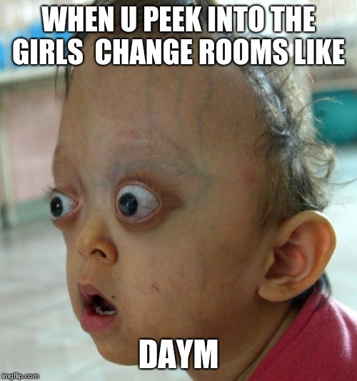 when u look in the girls change rooms  | WHEN U PEEK INTO THE GIRLS  CHANGE ROOMS LIKE; DAYM | image tagged in memes | made w/ Imgflip meme maker