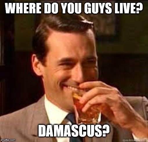 madmen | WHERE DO YOU GUYS LIVE? DAMASCUS? | image tagged in madmen | made w/ Imgflip meme maker