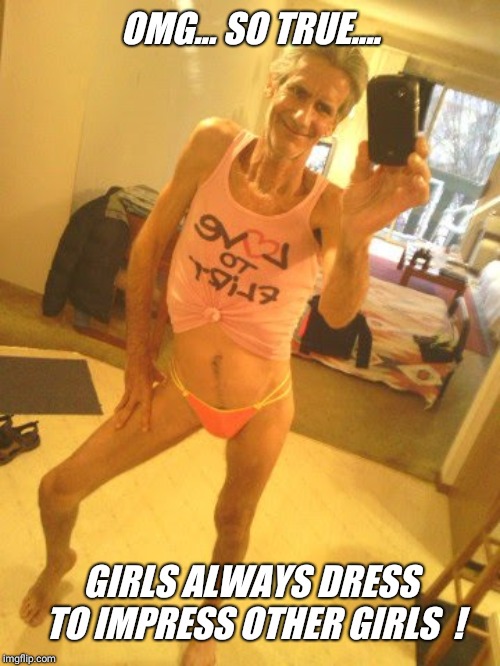 OMG... SO TRUE.... GIRLS ALWAYS DRESS TO IMPRESS OTHER GIRLS  ! | made w/ Imgflip meme maker