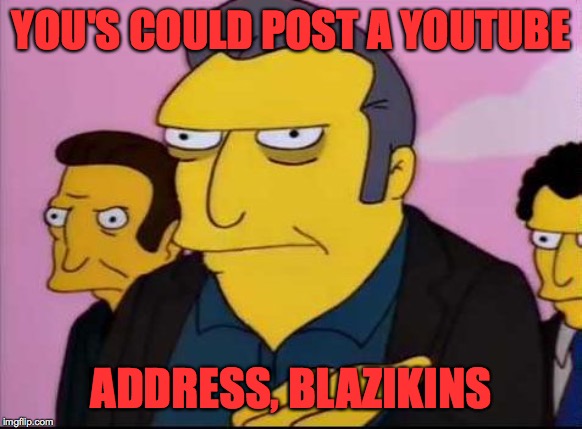 Fat Tony | YOU'S COULD POST A YOUTUBE ADDRESS, BLAZIKINS | image tagged in fat tony | made w/ Imgflip meme maker
