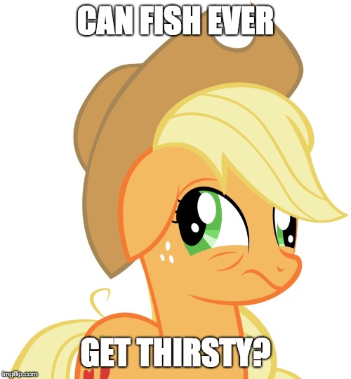 This is a question a drunk person might ask! | CAN FISH EVER; GET THIRSTY? | image tagged in drunk/sleepy applejack,memes,drunk,funny,ponies | made w/ Imgflip meme maker