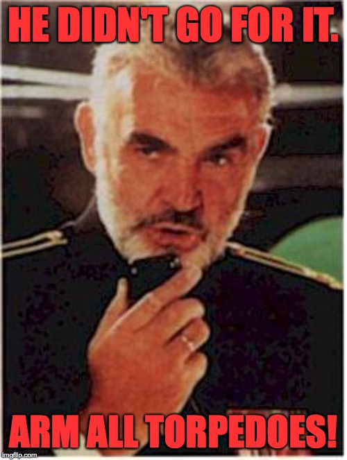 sean connery red october | HE DIDN'T GO FOR IT. ARM ALL TORPEDOES! | image tagged in sean connery red october | made w/ Imgflip meme maker