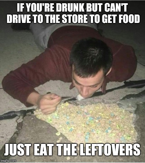 IF YOU'RE DRUNK BUT CAN'T DRIVE TO THE STORE TO GET FOOD; JUST EAT THE LEFTOVERS | image tagged in funny,road,lucky charms | made w/ Imgflip meme maker