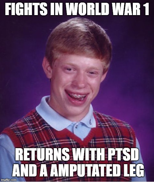 Bad Luck Brian | FIGHTS IN WORLD WAR 1; RETURNS WITH PTSD AND A AMPUTATED LEG | image tagged in memes,bad luck brian | made w/ Imgflip meme maker