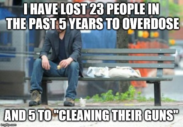 Sad Keanu Meme | I HAVE LOST 23 PEOPLE IN THE PAST 5 YEARS TO OVERDOSE AND 5 TO "CLEANING THEIR GUNS" | image tagged in memes,sad keanu | made w/ Imgflip meme maker