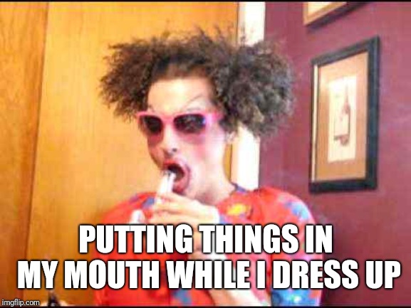 Ignunt Drag Queen | PUTTING THINGS IN MY MOUTH WHILE I DRESS UP | image tagged in ignunt drag queen | made w/ Imgflip meme maker