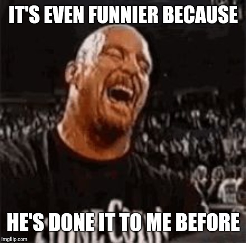 Stone Cold Laughing | IT'S EVEN FUNNIER BECAUSE HE'S DONE IT TO ME BEFORE | image tagged in stone cold laughing | made w/ Imgflip meme maker