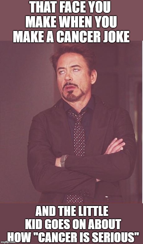 Face You Make Robert Downey Jr Meme | THAT FACE YOU MAKE WHEN YOU MAKE A CANCER JOKE; AND THE LITTLE KID GOES ON ABOUT HOW "CANCER IS SERIOUS" | image tagged in memes,face you make robert downey jr | made w/ Imgflip meme maker