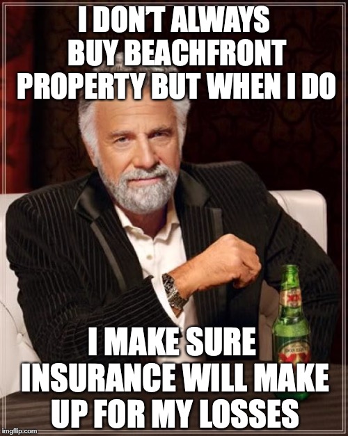 The Most Interesting Man In The World Meme | I DON’T ALWAYS BUY BEACHFRONT PROPERTY BUT WHEN I DO I MAKE SURE INSURANCE WILL MAKE UP FOR MY LOSSES | image tagged in memes,the most interesting man in the world | made w/ Imgflip meme maker