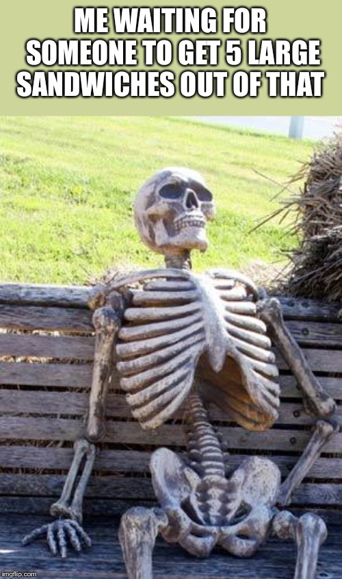 Waiting Skeleton Meme | ME WAITING FOR SOMEONE TO GET 5 LARGE SANDWICHES OUT OF THAT | image tagged in memes,waiting skeleton | made w/ Imgflip meme maker