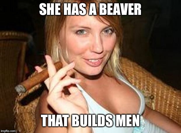 cigar babe | SHE HAS A BEAVER THAT BUILDS MEN | image tagged in cigar babe | made w/ Imgflip meme maker
