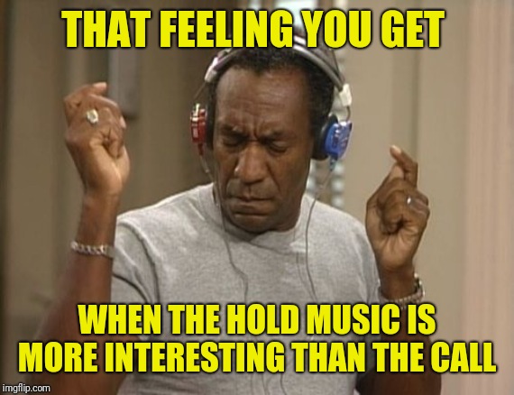 "No, that's okay ma'am. I'm in no hurry." | THAT FEELING YOU GET; WHEN THE HOLD MUSIC IS MORE INTERESTING THAN THE CALL | image tagged in bill cosby headphones,metal_memes,what is love,headphones,the most interesting music man in the world,groovy | made w/ Imgflip meme maker