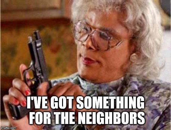 Madea | I'VE GOT SOMETHING FOR THE NEIGHBORS | image tagged in madea | made w/ Imgflip meme maker
