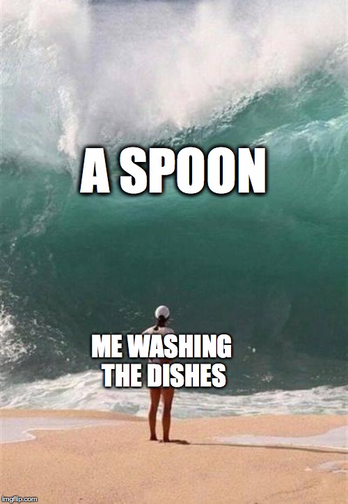 Chores can be life-threatening! | A SPOON; ME WASHING THE DISHES | image tagged in wave,funny,spoon,dishes,memelord344,memes | made w/ Imgflip meme maker