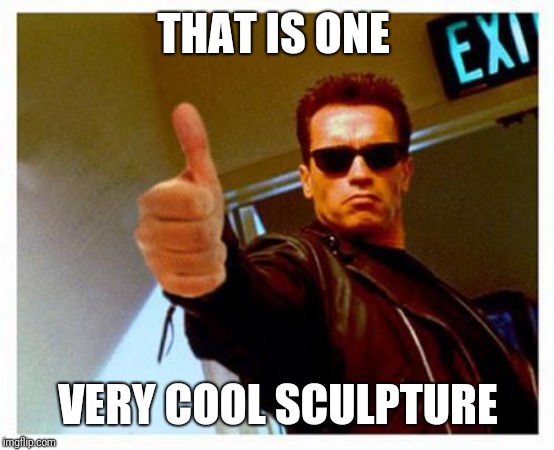 terminator thumbs up | THAT IS ONE VERY COOL SCULPTURE | image tagged in terminator thumbs up | made w/ Imgflip meme maker