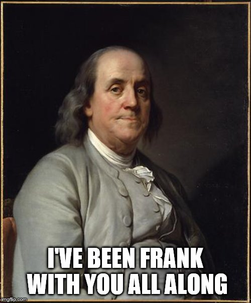 Benjamin Franklin  | I'VE BEEN FRANK WITH YOU ALL ALONG | image tagged in benjamin franklin | made w/ Imgflip meme maker