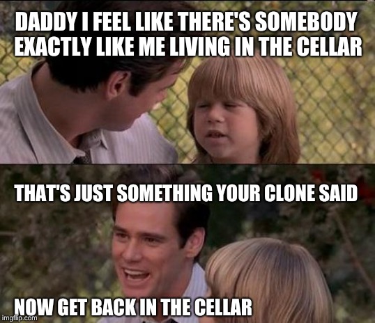 I think I'm a clone now | DADDY I FEEL LIKE THERE'S SOMEBODY EXACTLY LIKE ME LIVING IN THE CELLAR; THAT'S JUST SOMETHING YOUR CLONE SAID; NOW GET BACK IN THE CELLAR | image tagged in memes,thats just something x say,clones,get in the cellar | made w/ Imgflip meme maker