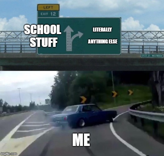 Left Exit 12 Off Ramp | SCHOOL STUFF; LITERALLY ANYTHING ELSE; ME | image tagged in memes,left exit 12 off ramp | made w/ Imgflip meme maker