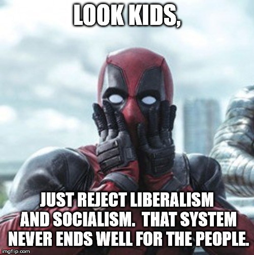 Deadpool - oh no! | LOOK KIDS, JUST REJECT LIBERALISM AND SOCIALISM.  THAT SYSTEM NEVER ENDS WELL FOR THE PEOPLE. | image tagged in deadpool - oh no | made w/ Imgflip meme maker