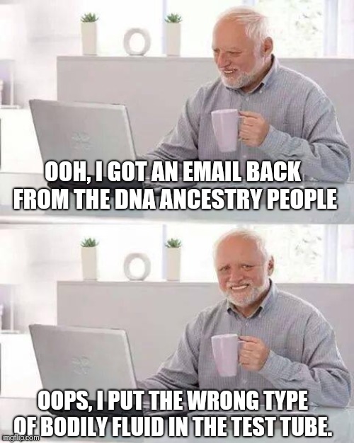 Hide the Pain Harold Meme | OOH, I GOT AN EMAIL BACK FROM THE DNA ANCESTRY PEOPLE; OOPS, I PUT THE WRONG TYPE OF BODILY FLUID IN THE TEST TUBE. | image tagged in memes,hide the pain harold | made w/ Imgflip meme maker