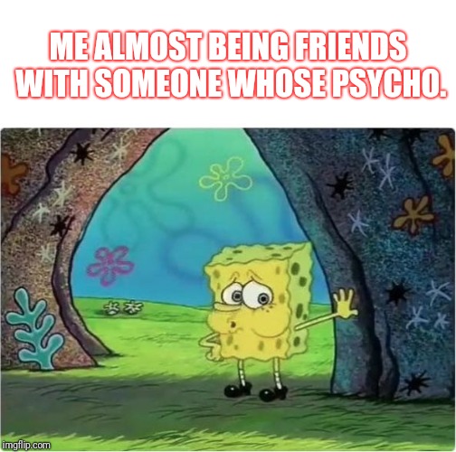 Tired Spongebob | ME ALMOST BEING FRIENDS WITH SOMEONE WHOSE PSYCHO. | image tagged in tired spongebob | made w/ Imgflip meme maker