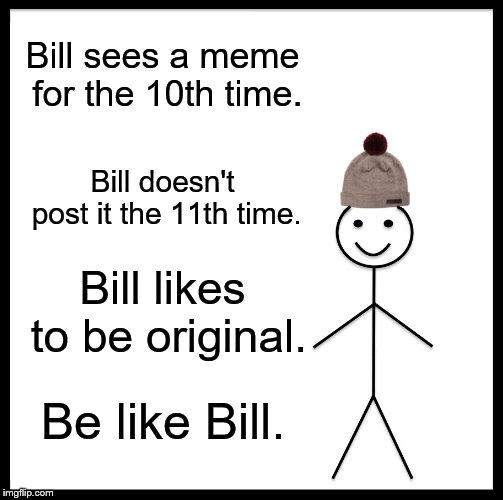 Exactly LOL | Bill sees a meme for the 10th time. Bill doesn't post it the 11th time. Bill likes to be original. Be like Bill. | image tagged in be like bill,original,reposts | made w/ Imgflip meme maker