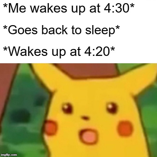 NANI!? | *Me wakes up at 4:30*; *Goes back to sleep*; *Wakes up at 4:20* | image tagged in memes,surprised pikachu | made w/ Imgflip meme maker