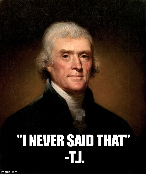 Thomas Jefferson | -T.J. "I NEVER SAID THAT" | image tagged in thomas jefferson | made w/ Imgflip meme maker