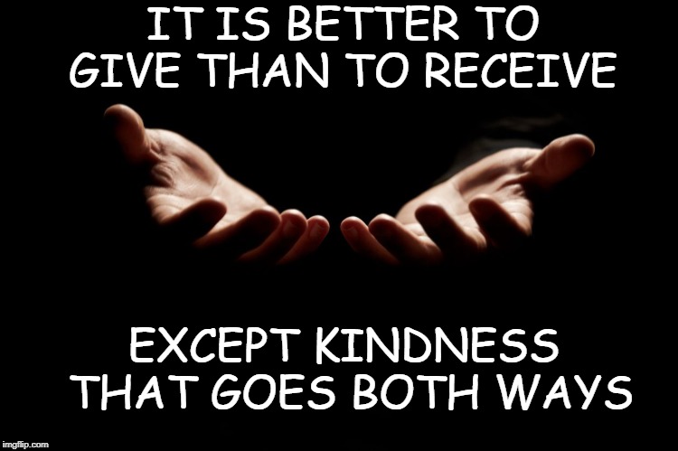 Kindness Goes Both Ways | IT IS BETTER TO GIVE THAN TO RECEIVE; EXCEPT KINDNESS  THAT GOES BOTH WAYS | image tagged in kind,kindness,give,giving and receiving | made w/ Imgflip meme maker