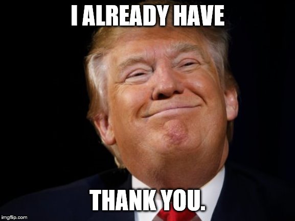 Smug Trump | I ALREADY HAVE THANK YOU. | image tagged in smug trump | made w/ Imgflip meme maker