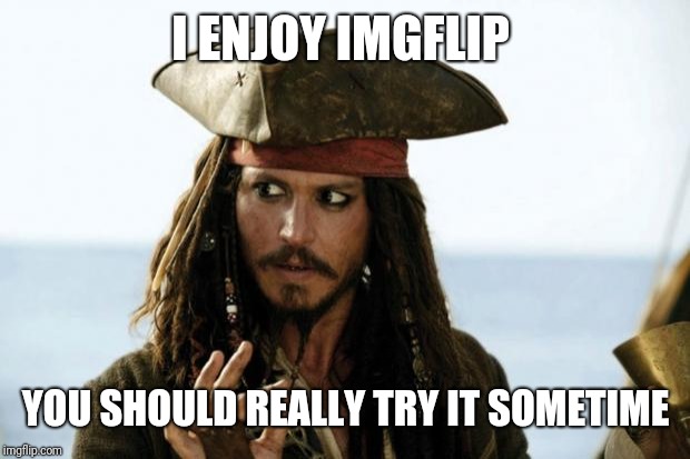 Jack Sparrow Pirate | I ENJOY IMGFLIP YOU SHOULD REALLY TRY IT SOMETIME | image tagged in jack sparrow pirate | made w/ Imgflip meme maker