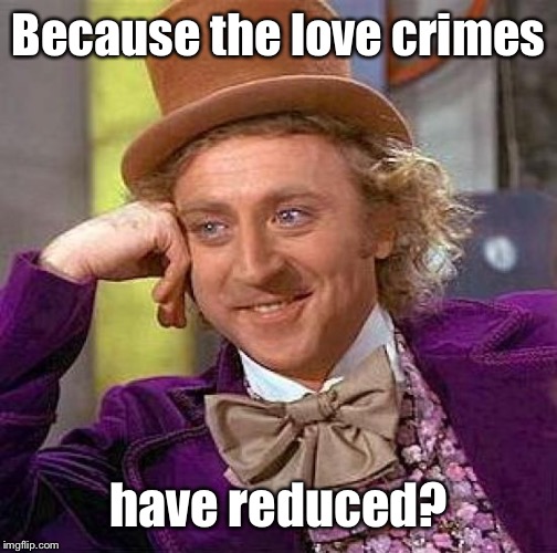 Creepy Condescending Wonka Meme | Because the love crimes have reduced? | image tagged in memes,creepy condescending wonka | made w/ Imgflip meme maker